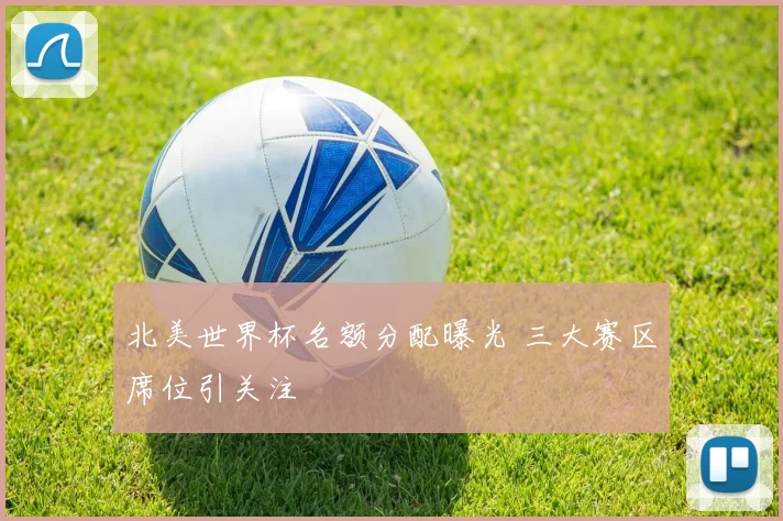 北美世界杯名额分配曝光 三大赛区席位引关注
