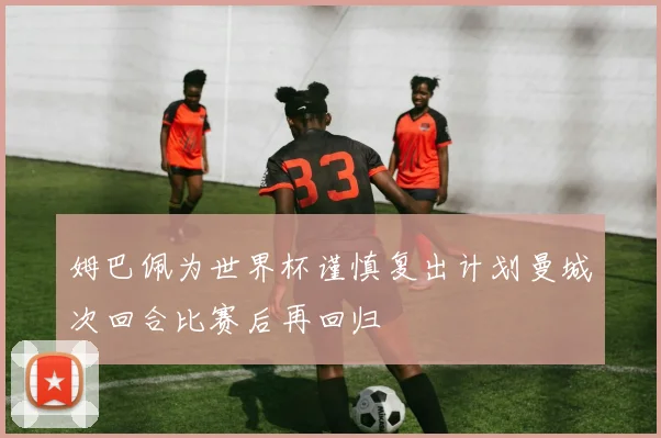 姆巴佩为世界杯谨慎复出计划曼城次回合比赛后再回归
