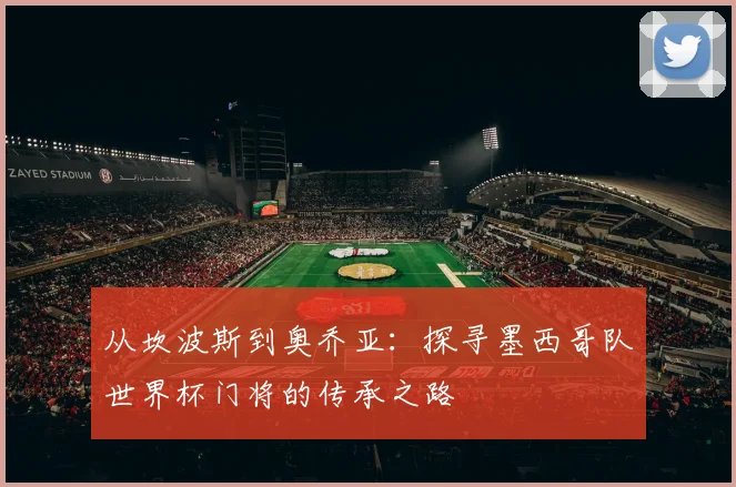 从坎波斯到奥乔亚：探寻墨西哥队世界杯门将的传承之路