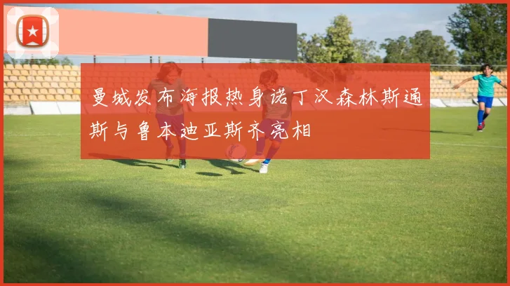 曼城发布海报热身诺丁汉森林斯通斯与鲁本迪亚斯齐亮相