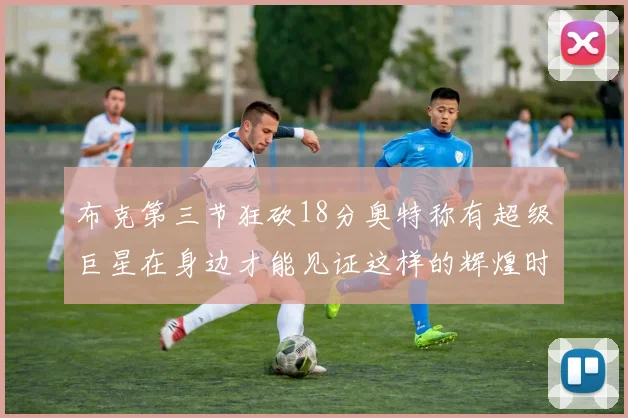 布克第三节狂砍18分奥特称有超级巨星在身边才能见证这样的辉煌时刻
