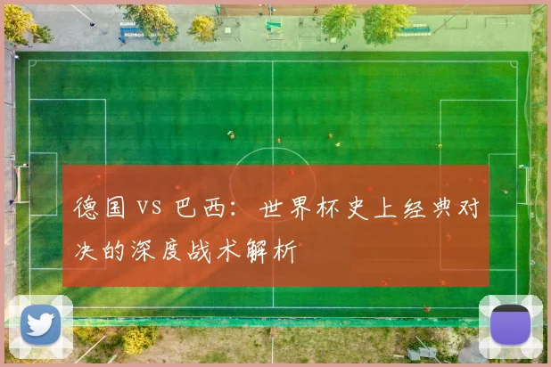德国 vs 巴西：世界杯史上经典对决的深度战术解析