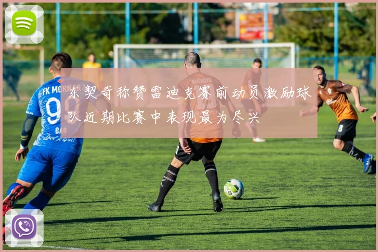 东契奇称赞雷迪克赛前动员激励球队近期比赛中表现最为尽兴