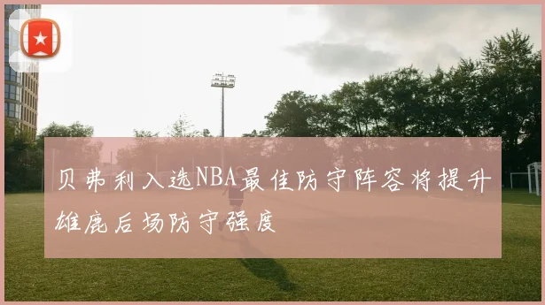 贝弗利入选NBA最佳防守阵容将提升雄鹿后场防守强度