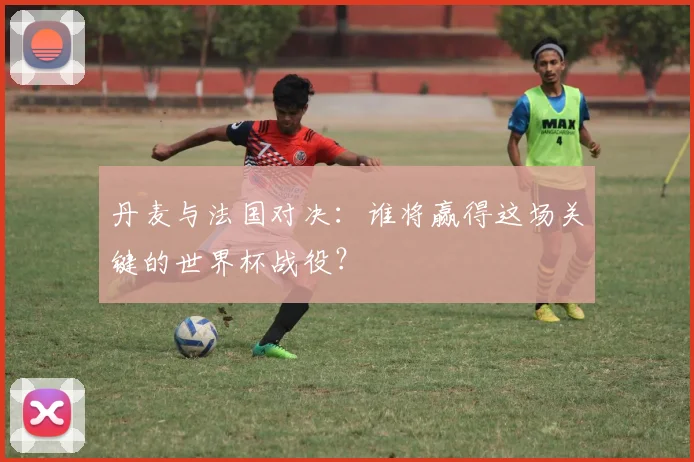 丹麦与法国对决：谁将赢得这场关键的世界杯战役？