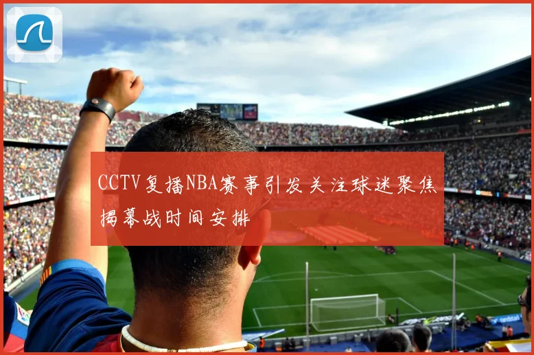 CCTV复播NBA赛事引发关注球迷聚焦揭幕战时间安排