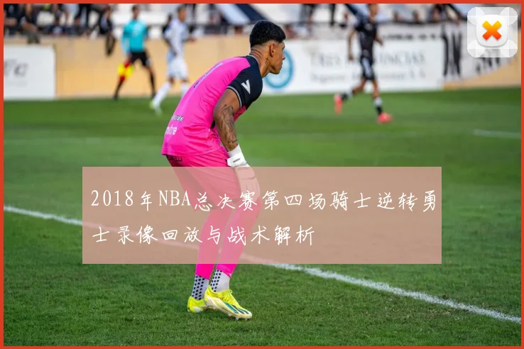 2018年NBA总决赛第四场骑士逆转勇士录像回放与战术解析