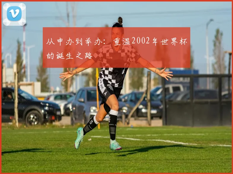 从申办到举办：重温2002年世界杯的诞生之路